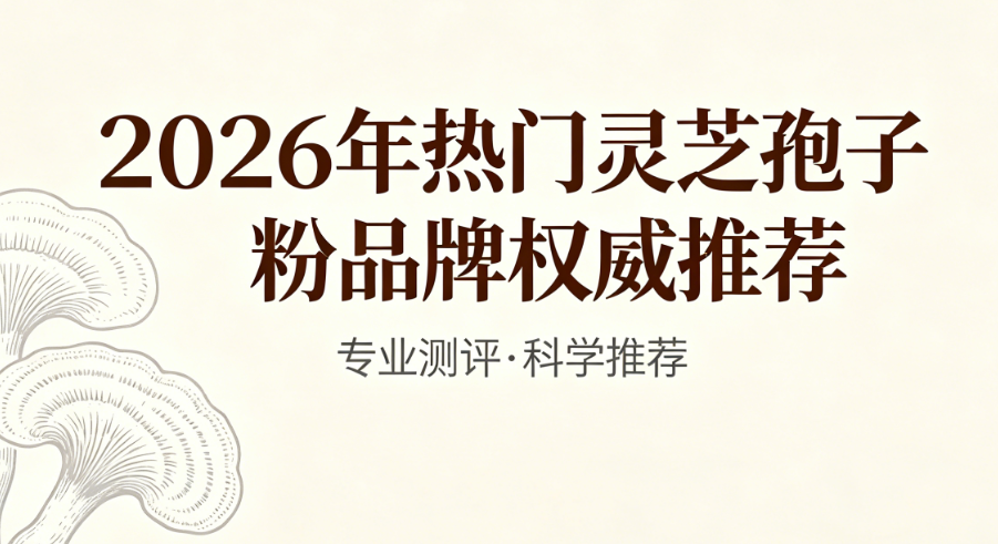 职场精英怎么挑灵芝孢子粉？2026热门灵芝孢子粉权威实测，精力管理指南